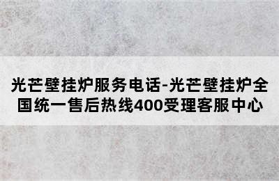 光芒壁挂炉服务电话-光芒壁挂炉全国统一售后热线400受理客服中心