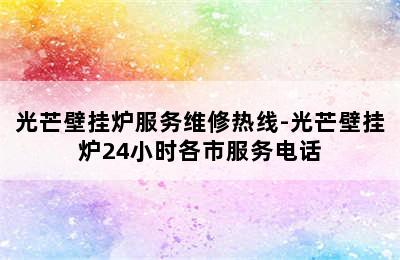 光芒壁挂炉服务维修热线-光芒壁挂炉24小时各市服务电话