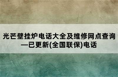 光芒壁挂炉电话大全及维修网点查询—已更新(全国联保)电话