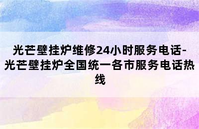 光芒壁挂炉维修24小时服务电话-光芒壁挂炉全国统一各市服务电话热线