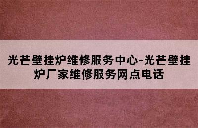 光芒壁挂炉维修服务中心-光芒壁挂炉厂家维修服务网点电话