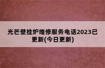 光芒壁挂炉维修服务电话2023已更新(今日更新)