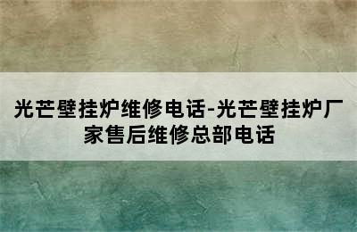 光芒壁挂炉维修电话-光芒壁挂炉厂家售后维修总部电话