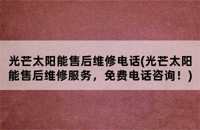 光芒太阳能售后维修电话(光芒太阳能售后维修服务，免费电话咨询！)