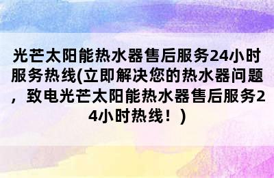 光芒太阳能热水器售后服务24小时服务热线(立即解决您的热水器问题，致电光芒太阳能热水器售后服务24小时热线！)