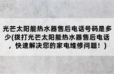 光芒太阳能热水器售后电话号码是多少(拨打光芒太阳能热水器售后电话，快速解决您的家电维修问题！)