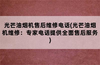 光芒油烟机售后维修电话(光芒油烟机维修：专家电话提供全面售后服务)