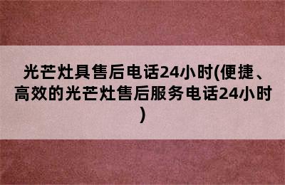 光芒灶具售后电话24小时(便捷、高效的光芒灶售后服务电话24小时)