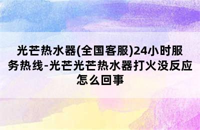 光芒热水器(全国客服)24小时服务热线-光芒光芒热水器打火没反应怎么回事