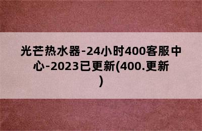 光芒热水器-24小时400客服中心-2023已更新(400.更新)