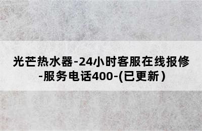 光芒热水器-24小时客服在线报修-服务电话400-(已更新）