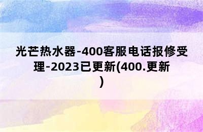 光芒热水器-400客服电话报修受理-2023已更新(400.更新)