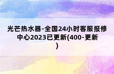 光芒热水器-全国24小时客服报修中心2023已更新(400-更新)