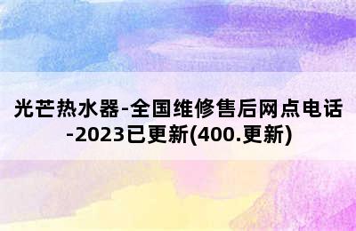 光芒热水器-全国维修售后网点电话-2023已更新(400.更新)