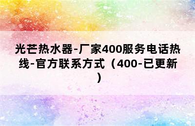 光芒热水器-厂家400服务电话热线-官方联系方式（400-已更新）