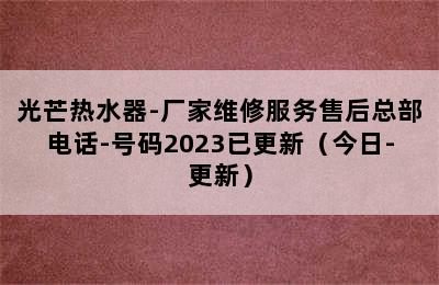 光芒热水器-厂家维修服务售后总部电话-号码2023已更新（今日-更新）