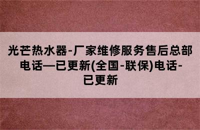 光芒热水器-厂家维修服务售后总部电话—已更新(全国-联保)电话-已更新