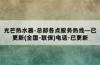 光芒热水器-总部各点服务热线—已更新(全国-联保)电话-已更新