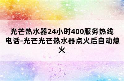 光芒热水器24小时400服务热线电话-光芒光芒热水器点火后自动熄火