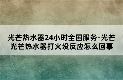 光芒热水器24小时全国服务-光芒光芒热水器打火没反应怎么回事