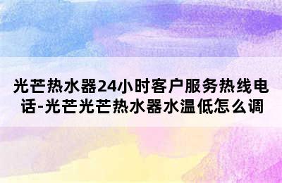 光芒热水器24小时客户服务热线电话-光芒光芒热水器水温低怎么调