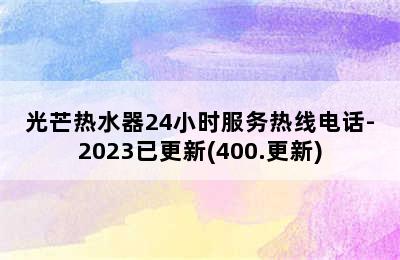 光芒热水器24小时服务热线电话-2023已更新(400.更新)