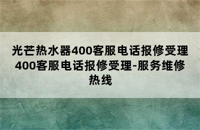 光芒热水器400客服电话报修受理400客服电话报修受理-服务维修热线