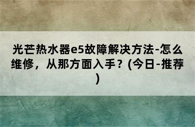 光芒热水器e5故障解决方法-怎么维修，从那方面入手？(今日-推荐)