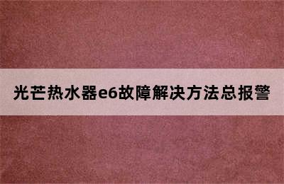 光芒热水器e6故障解决方法总报警