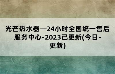 光芒热水器—24小时全国统一售后服务中心-2023已更新(今日-更新)