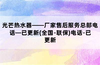 光芒热水器——厂家售后服务总部电话—已更新(全国-联保)电话-已更新