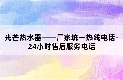 光芒热水器——厂家统一热线电话-24小时售后服务电话