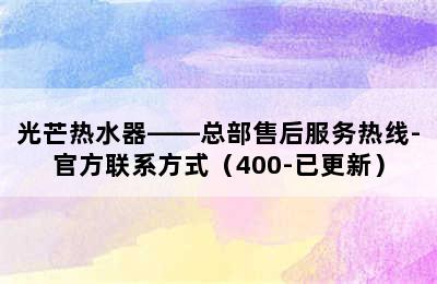 光芒热水器——总部售后服务热线-官方联系方式（400-已更新）