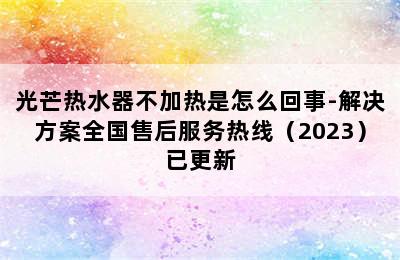 光芒热水器不加热是怎么回事-解决方案全国售后服务热线（2023）已更新