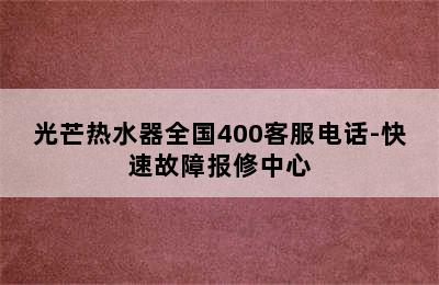 光芒热水器全国400客服电话-快速故障报修中心