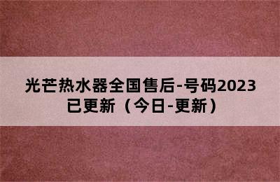 光芒热水器全国售后-号码2023已更新（今日-更新）