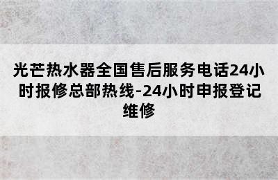 光芒热水器全国售后服务电话24小时报修总部热线-24小时申报登记维修