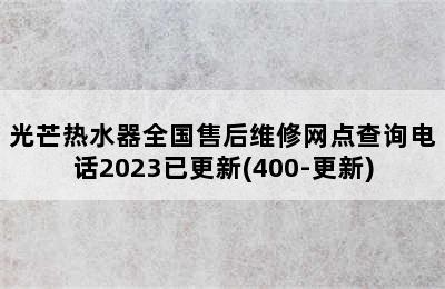 光芒热水器全国售后维修网点查询电话2023已更新(400-更新)