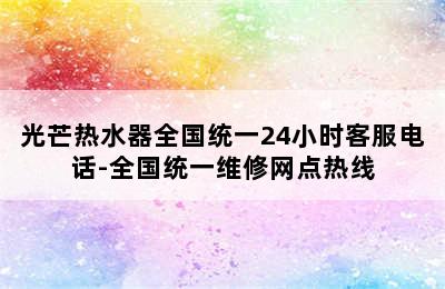 光芒热水器全国统一24小时客服电话-全国统一维修网点热线