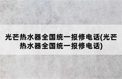 光芒热水器全国统一报修电话(光芒热水器全国统一报修电话)