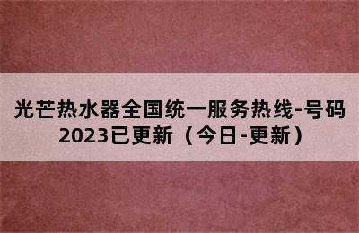 光芒热水器全国统一服务热线-号码2023已更新（今日-更新）