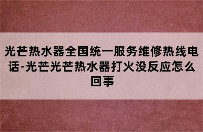 光芒热水器全国统一服务维修热线电话-光芒光芒热水器打火没反应怎么回事