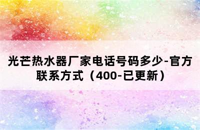 光芒热水器厂家电话号码多少-官方联系方式（400-已更新）