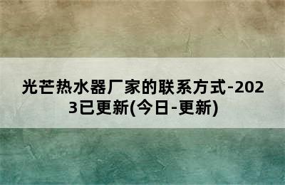 光芒热水器厂家的联系方式-2023已更新(今日-更新)