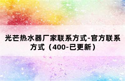 光芒热水器厂家联系方式-官方联系方式（400-已更新）