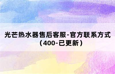 光芒热水器售后客服-官方联系方式（400-已更新）