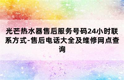 光芒热水器售后服务号码24小时联系方式-售后电话大全及维修网点查询