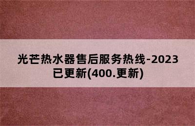 光芒热水器售后服务热线-2023已更新(400.更新)