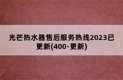 光芒热水器售后服务热线2023已更新(400-更新)