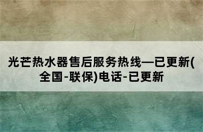 光芒热水器售后服务热线—已更新(全国-联保)电话-已更新